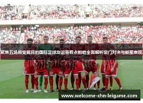 聚焦五场最受瞩目的国际足球友谊赛看点前瞻全面解析豪门对决与新星表现