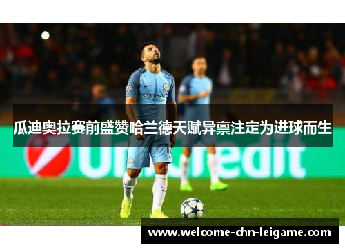 瓜迪奥拉赛前盛赞哈兰德天赋异禀注定为进球而生