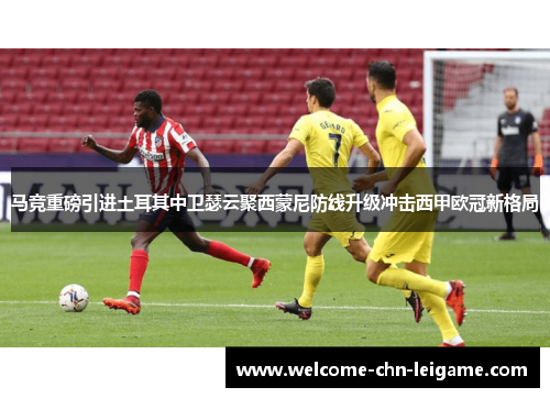 马竞重磅引进土耳其中卫瑟云聚西蒙尼防线升级冲击西甲欧冠新格局